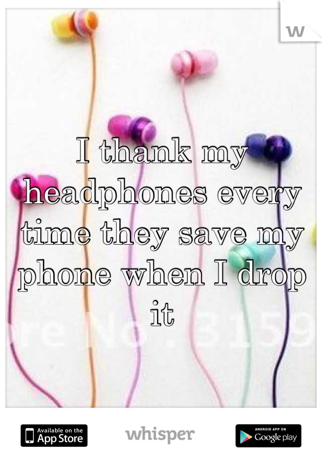 I thank my headphones every time they save my phone when I drop it