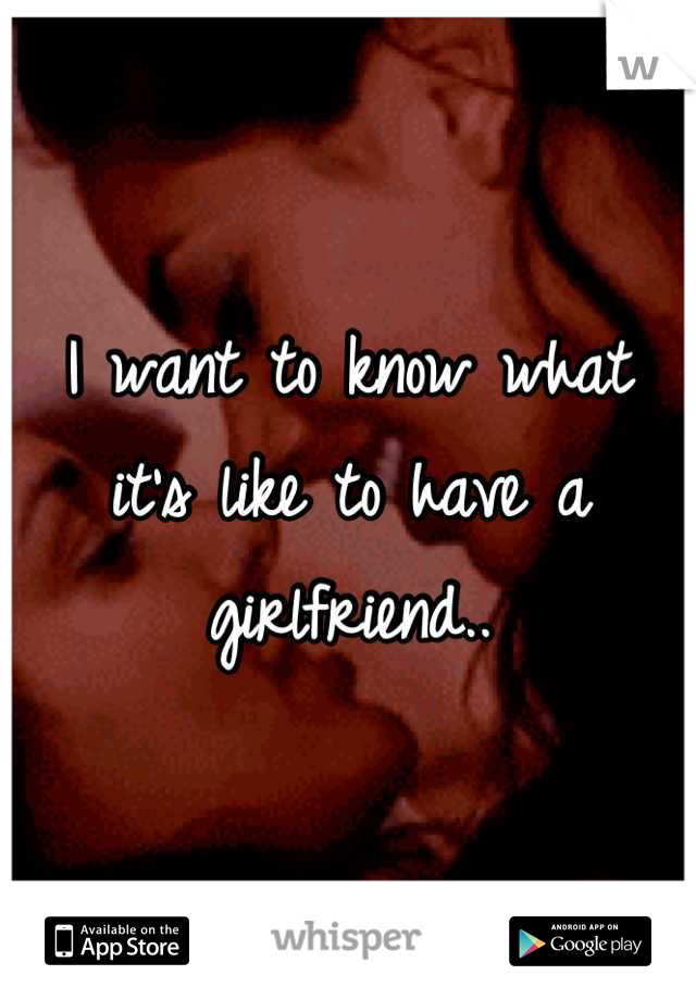 I want to know what it's like to have a girlfriend..