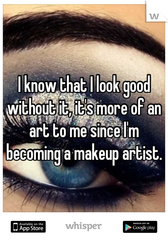 I know that I look good without it, it's more of an art to me since I'm becoming a makeup artist.