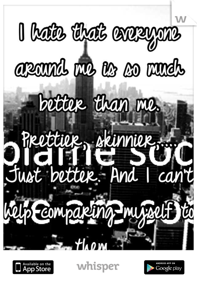 I hate that everyone around me is so much better than me. Prettier, skinnier,.... Just better. And I can't help comparing myself to them. 