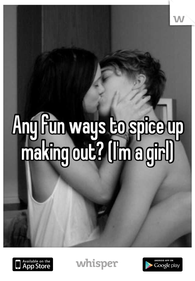 Any fun ways to spice up making out? (I'm a girl)