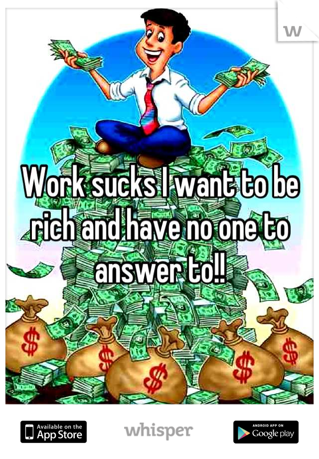 Work sucks I want to be rich and have no one to answer to!!