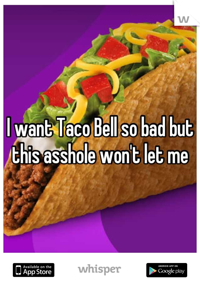 I want Taco Bell so bad but this asshole won't let me