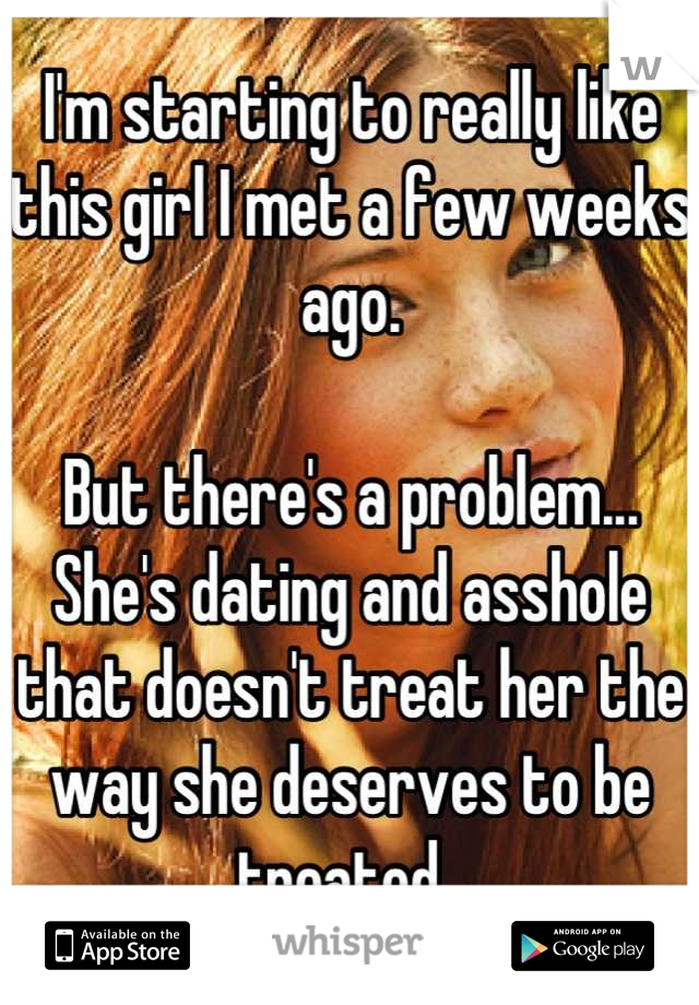 I'm starting to really like this girl I met a few weeks ago.

But there's a problem... 
She's dating and asshole that doesn't treat her the way she deserves to be treated. 