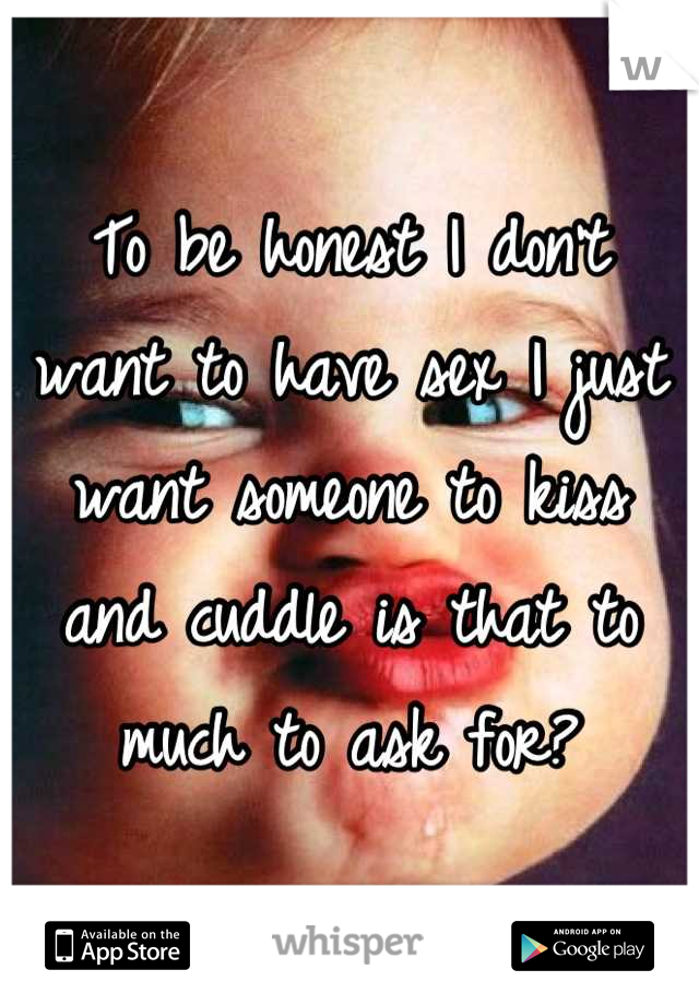 To be honest I don't want to have sex I just want someone to kiss and cuddle is that to much to ask for?