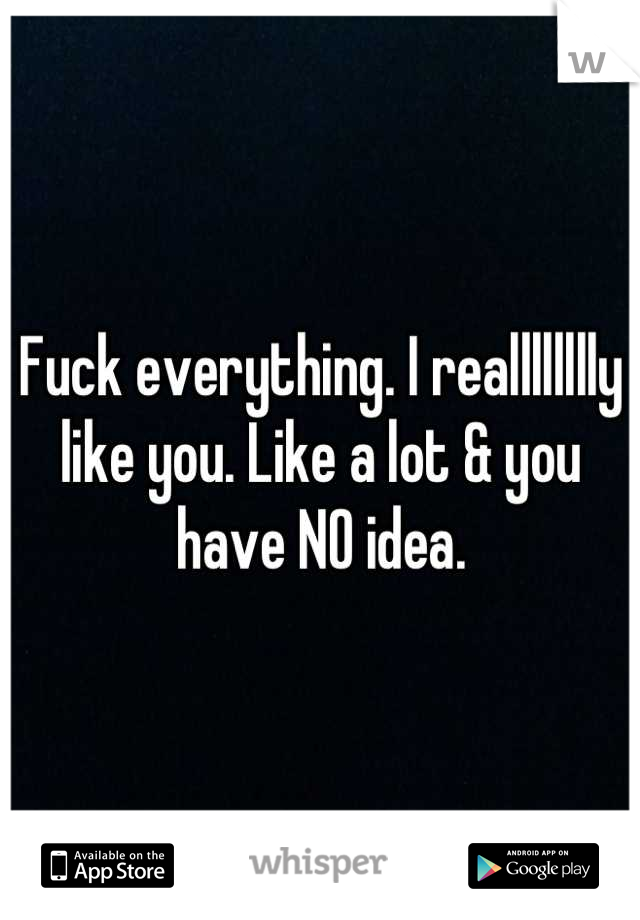 Fuck everything. I realllllllly like you. Like a lot & you have NO idea.