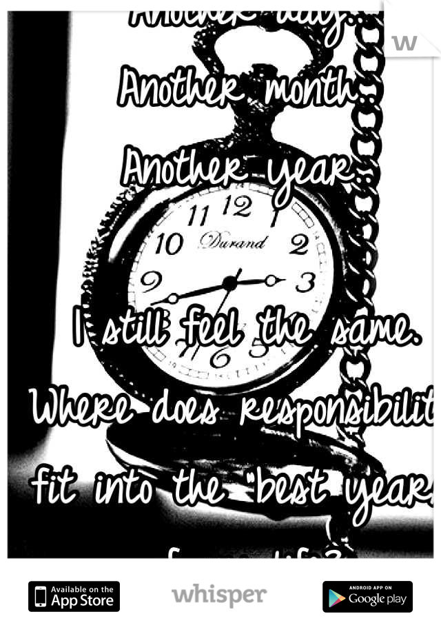 Another day..
Another month..
Another year..

I still feel the same. 
Where does responsibility fit into the "best years" of my life?

These years were stolen from me. 