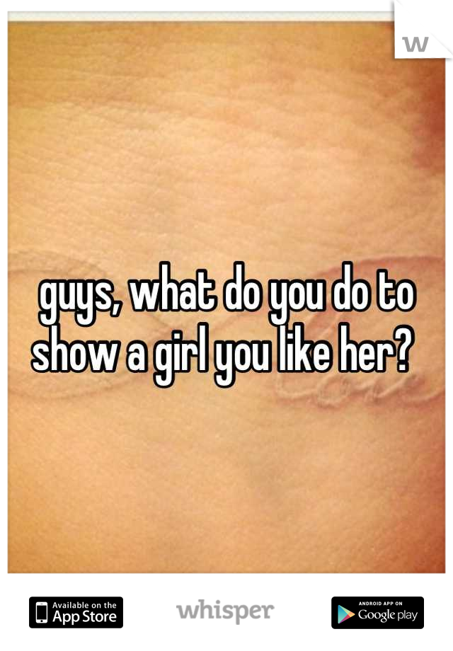 guys, what do you do to show a girl you like her? 