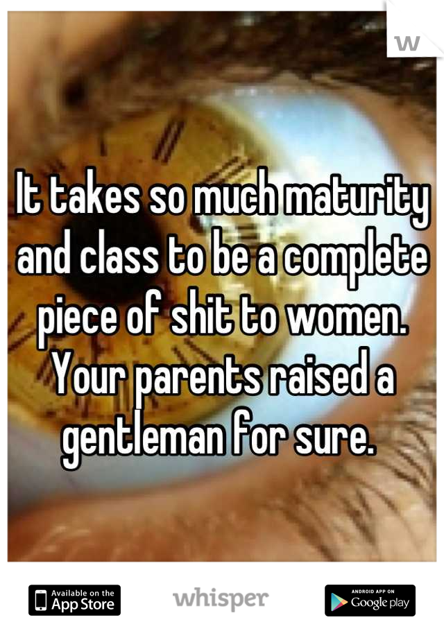 It takes so much maturity and class to be a complete piece of shit to women. Your parents raised a gentleman for sure. 