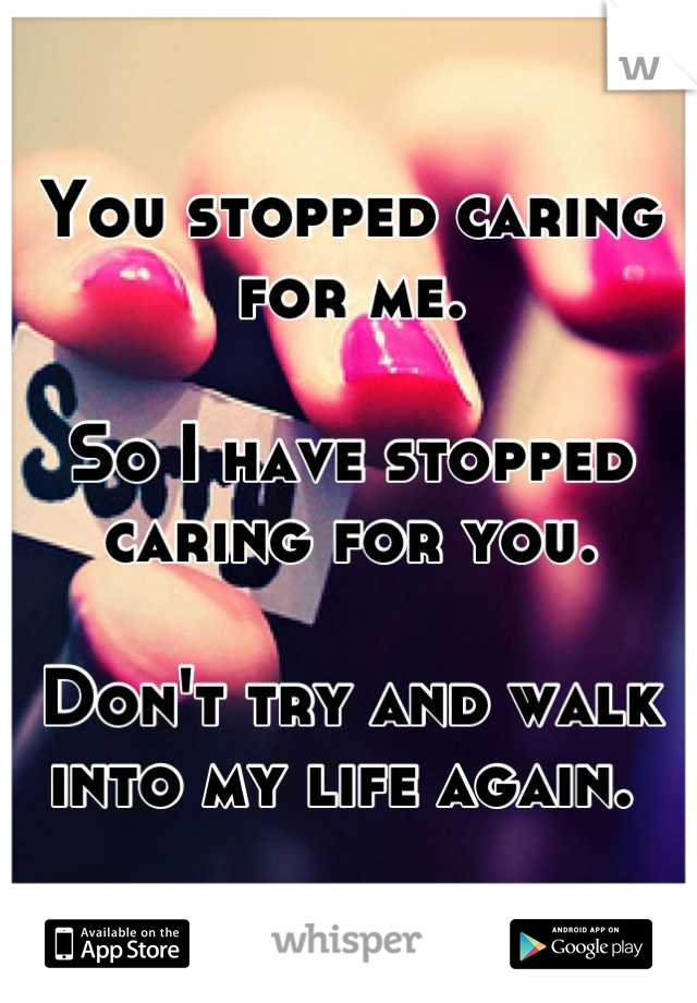 You stopped caring for me. 

So I have stopped caring for you. 

Don't try and walk into my life again. 