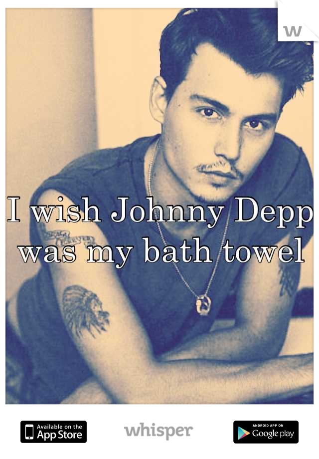 I wish Johnny Depp was my bath towel