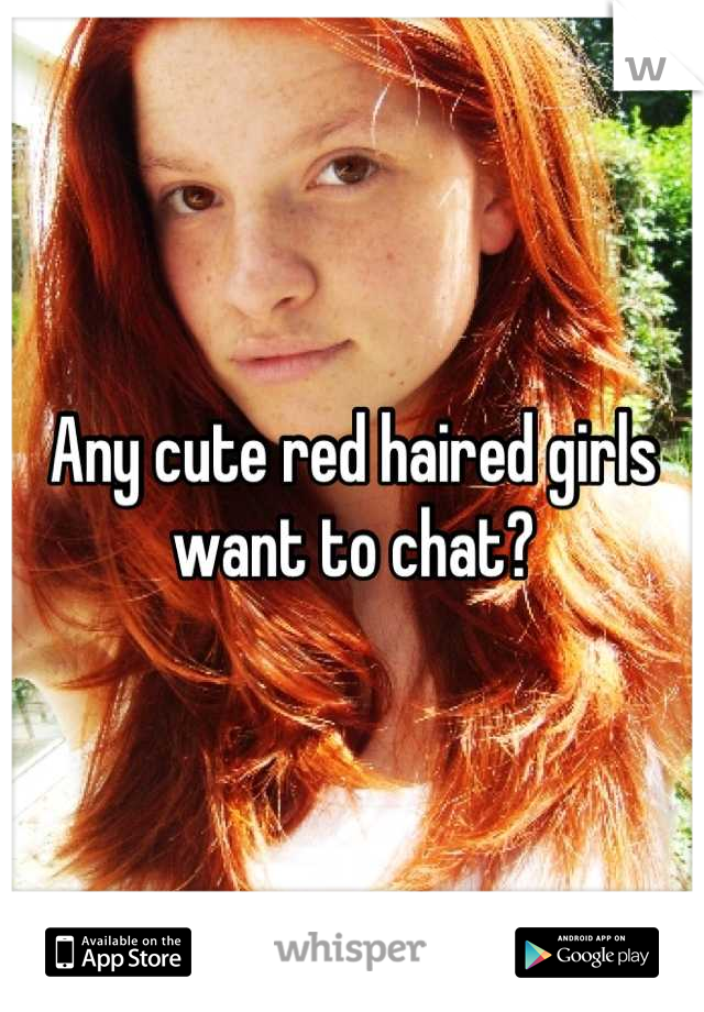 Any cute red haired girls want to chat?