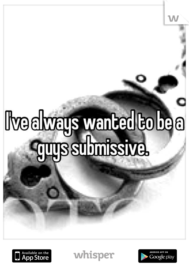 I've always wanted to be a guys submissive. 