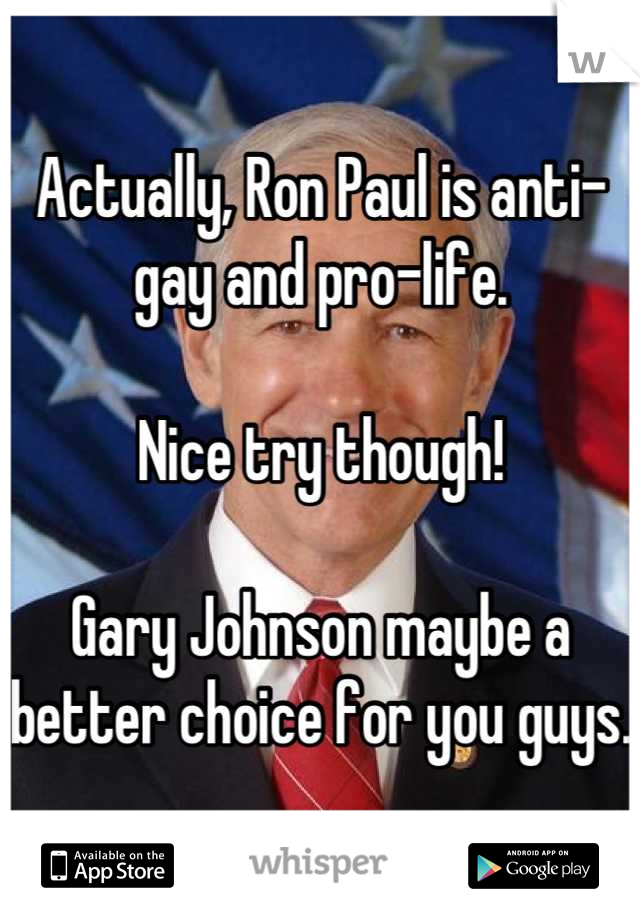 Actually, Ron Paul is anti-gay and pro-life.

Nice try though!

Gary Johnson maybe a better choice for you guys.