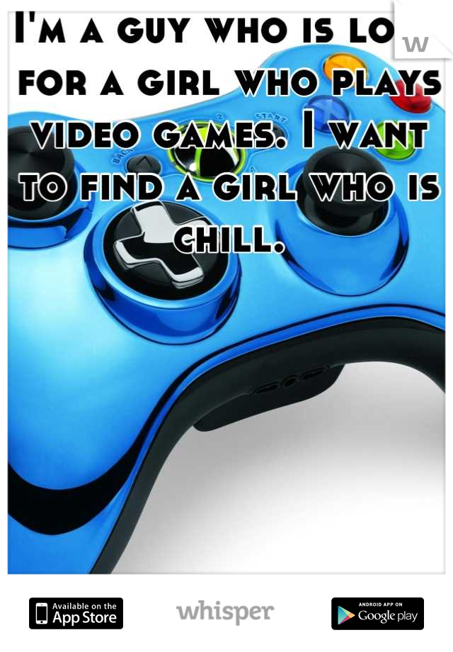 I'm a guy who is look for a girl who plays video games. I want to find a girl who is chill.