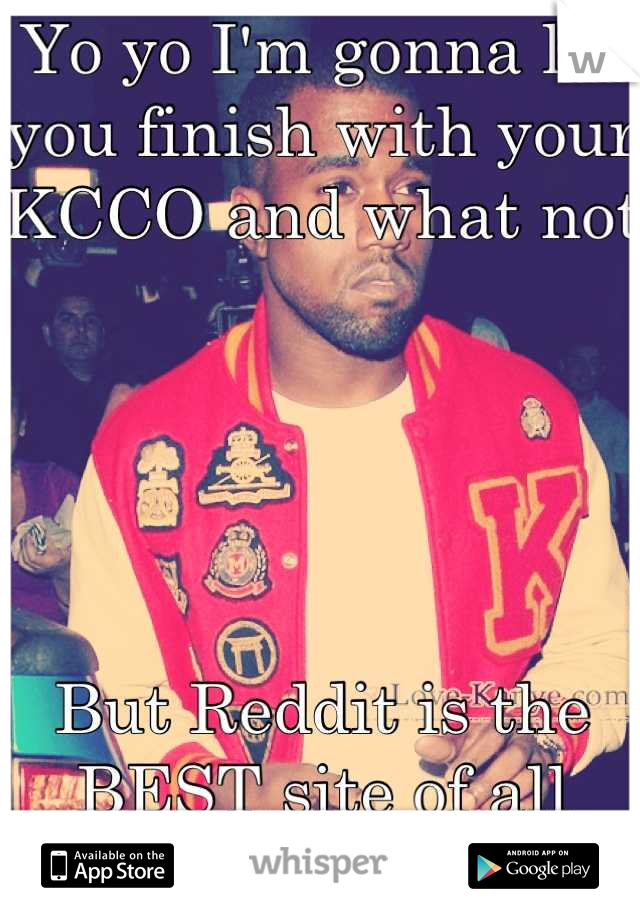 Yo yo I'm gonna let you finish with your KCCO and what not





But Reddit is the BEST site of all time