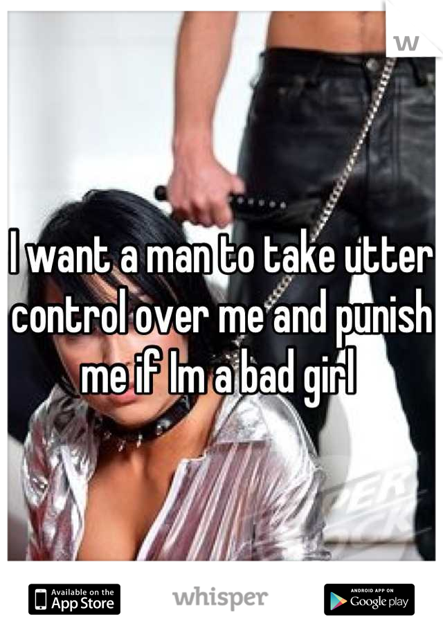 I want a man to take utter control over me and punish me if Im a bad girl 