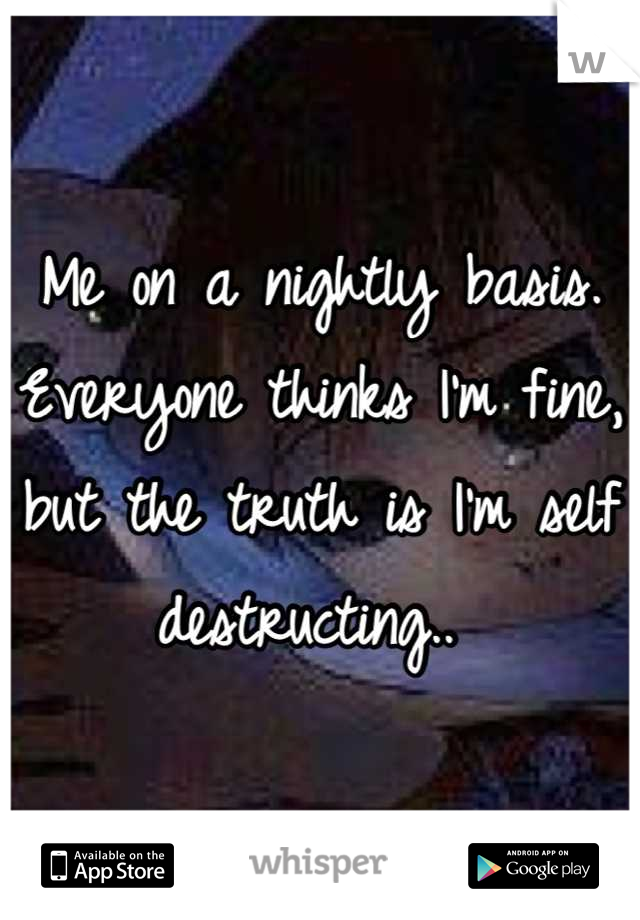 Me on a nightly basis. Everyone thinks I'm fine, but the truth is I'm self destructing.. 