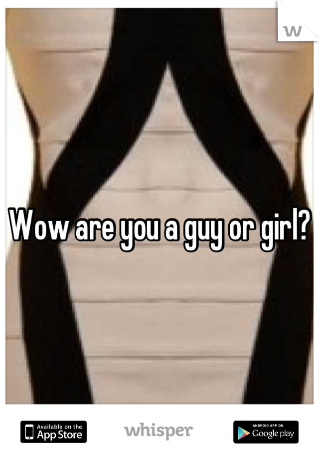 Wow are you a guy or girl?