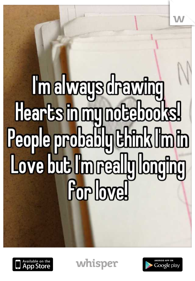 I'm always drawing
Hearts in my notebooks!
People probably think I'm in
Love but I'm really longing for love!