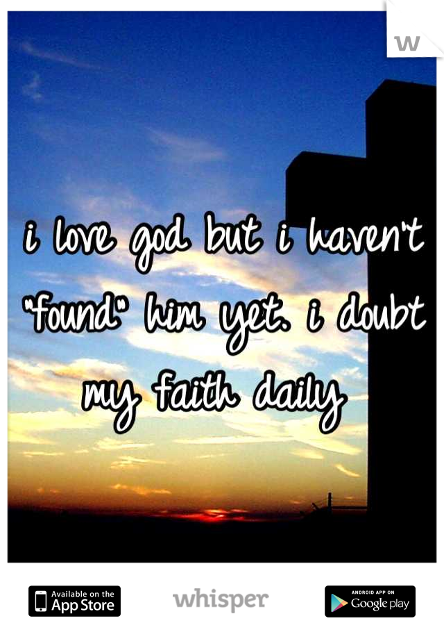 i love god but i haven't "found" him yet. i doubt my faith daily 