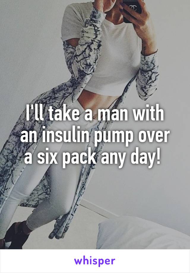 I'll take a man with
an insulin pump over
a six pack any day! 