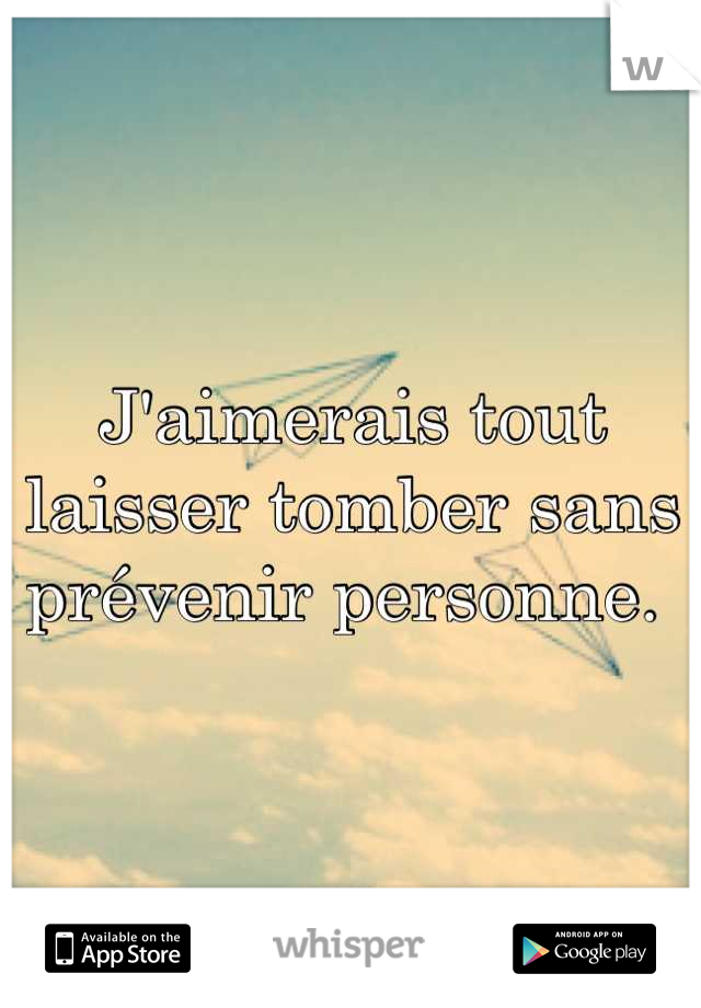 J'aimerais tout laisser tomber sans prévenir personne. 