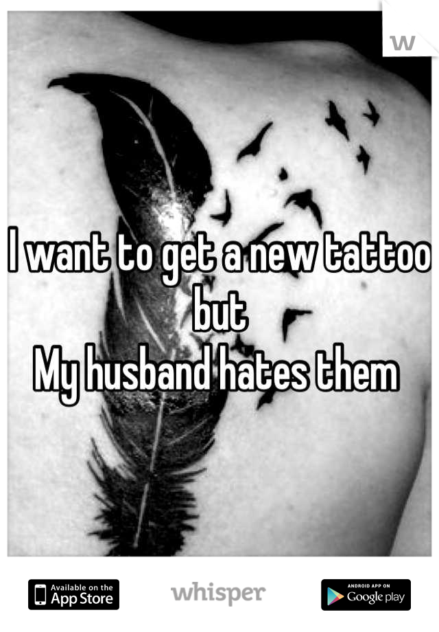 I want to get a new tattoo but
My husband hates them 