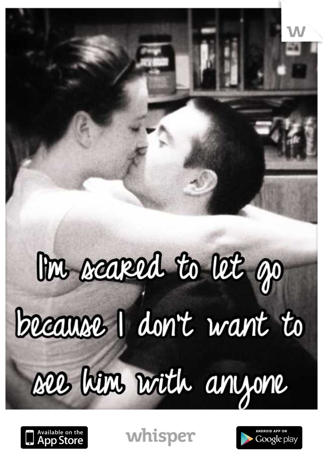 I'm scared to let go because I don't want to see him with anyone else, that isn't me ..