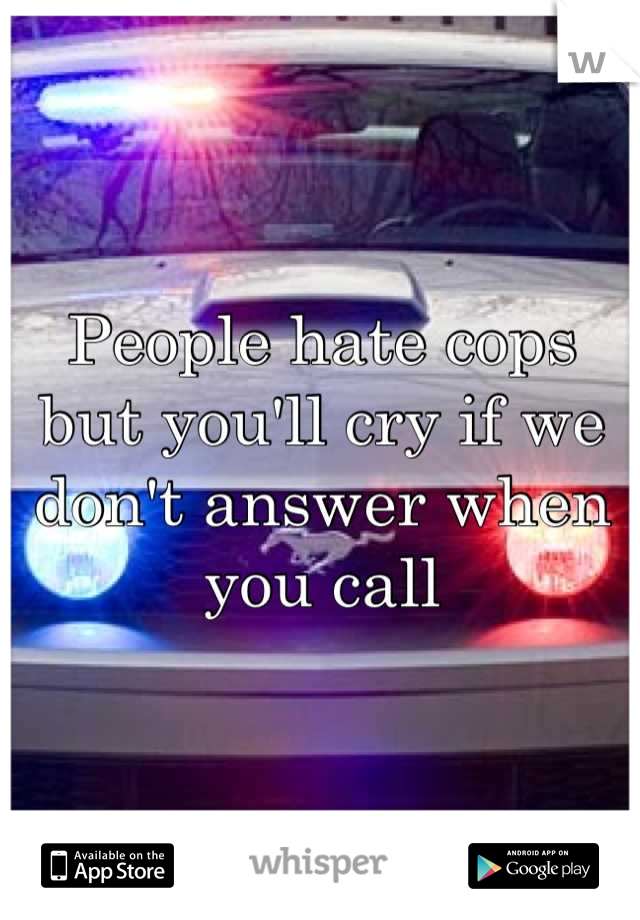 People hate cops but you'll cry if we don't answer when you call