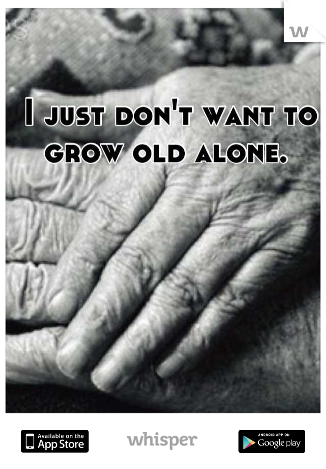 I just don't want to grow old alone. 