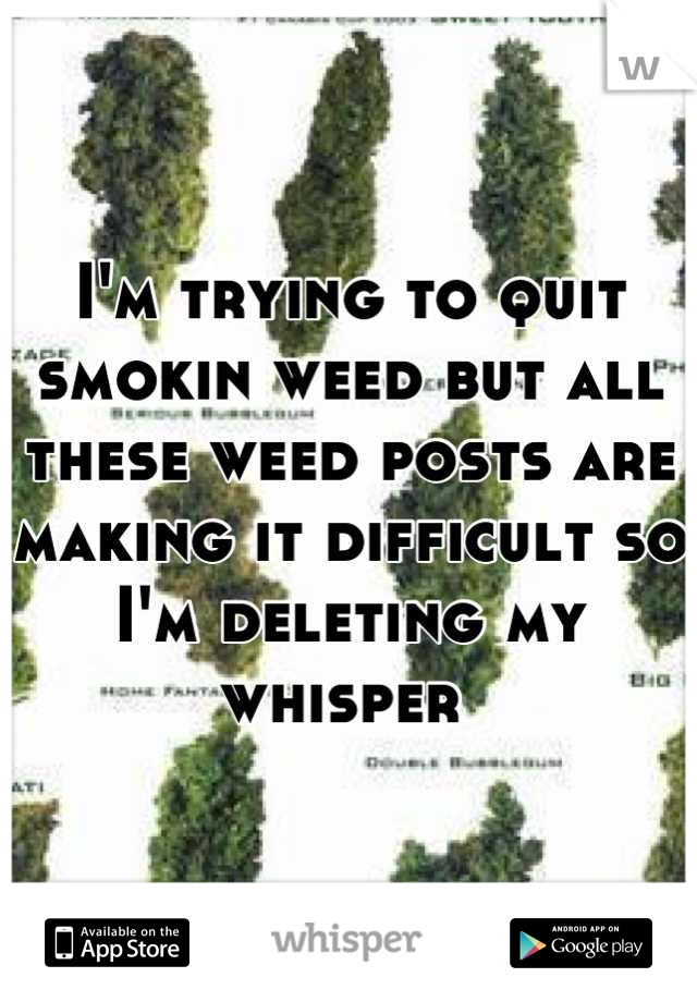 I'm trying to quit smokin weed but all these weed posts are making it difficult so I'm deleting my whisper 