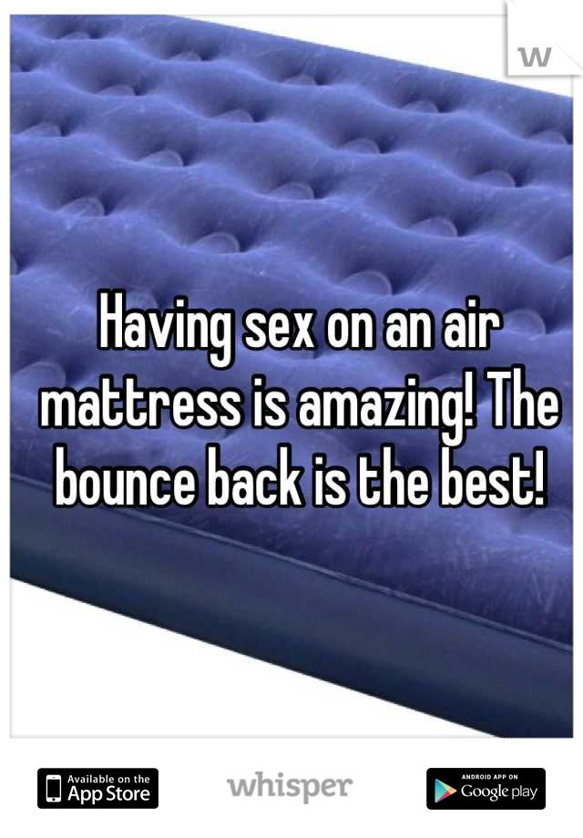 Having sex on an air mattress is amazing! The bounce back is the best!