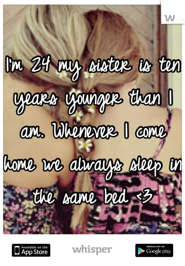 I'm 24 my sister is ten years younger than I am. Whenever I come home we always sleep in the same bed <3