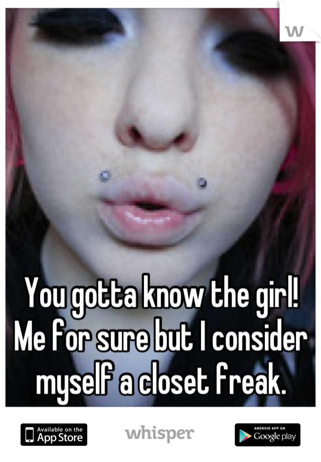 You gotta know the girl! Me for sure but I consider myself a closet freak.