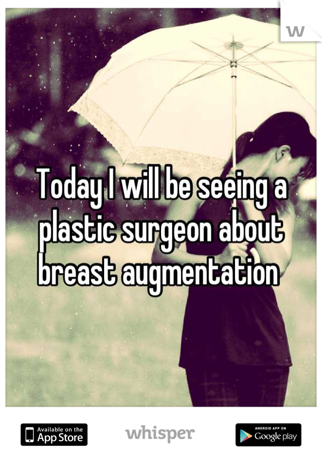 Today I will be seeing a plastic surgeon about breast augmentation 