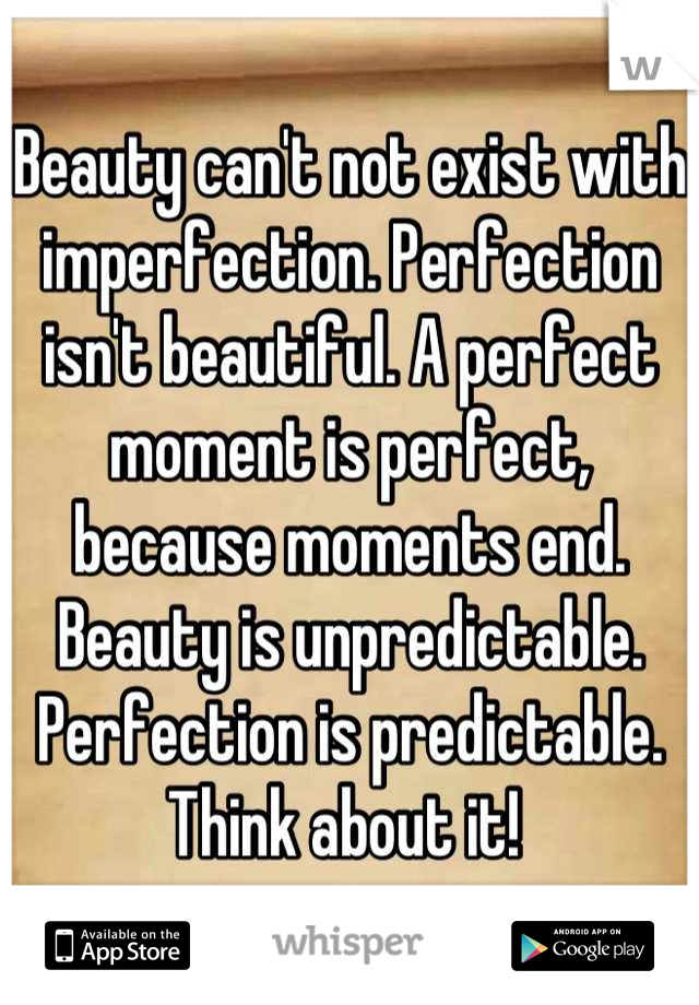 Beauty can't not exist with imperfection. Perfection isn't beautiful. A perfect moment is perfect, because moments end. Beauty is unpredictable. Perfection is predictable. Think about it! 