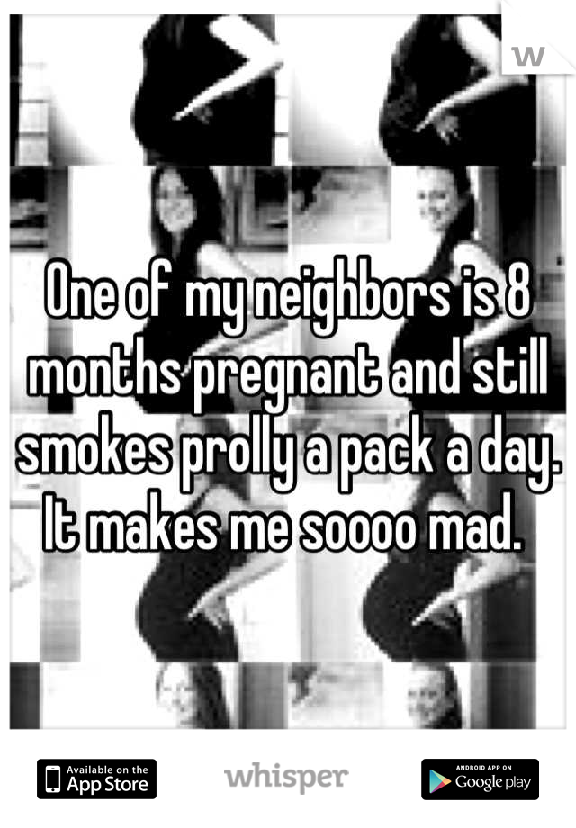 One of my neighbors is 8 months pregnant and still smokes prolly a pack a day. It makes me soooo mad. 