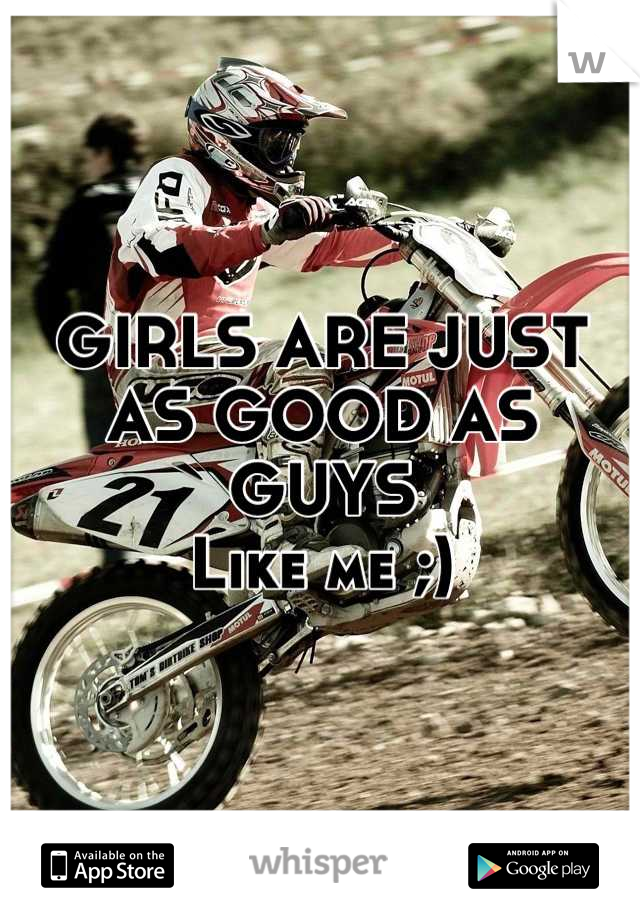 GIRLS ARE JUST AS GOOD AS GUYS
Like me ;)