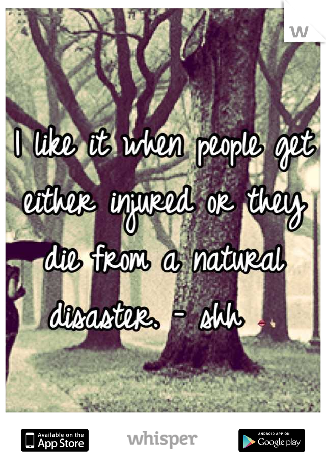 I like it when people get either injured or they die from a natural disaster. - shh 👄👆