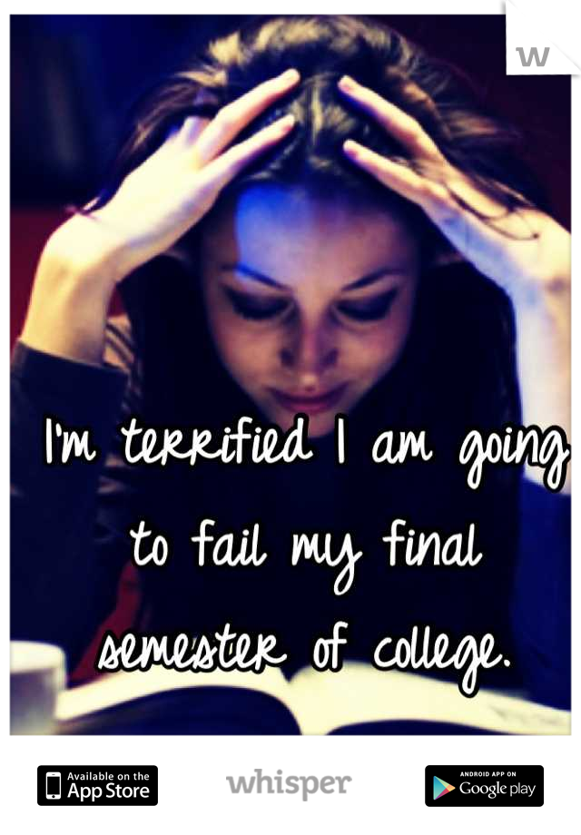 I'm terrified I am going to fail my final semester of college.