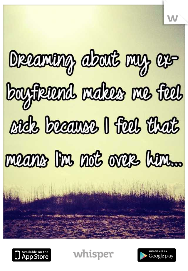 Dreaming about my ex-boyfriend makes me feel sick because I feel that means I'm not over him... 