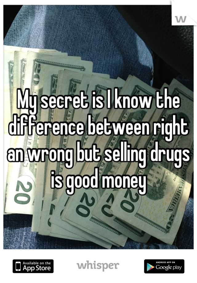 My secret is I know the difference between right an wrong but selling drugs is good money