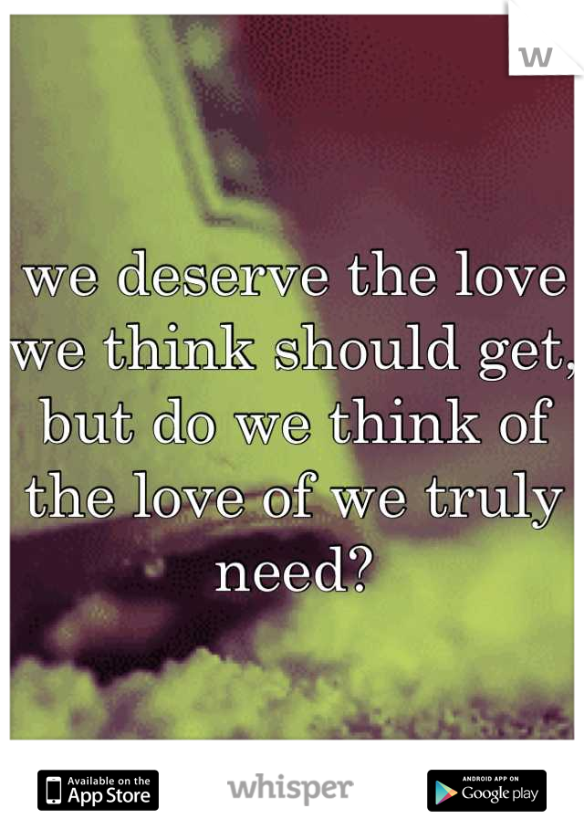 we deserve the love we think should get, but do we think of the love of we truly need?