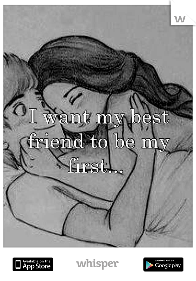 I want my best friend to be my first... 