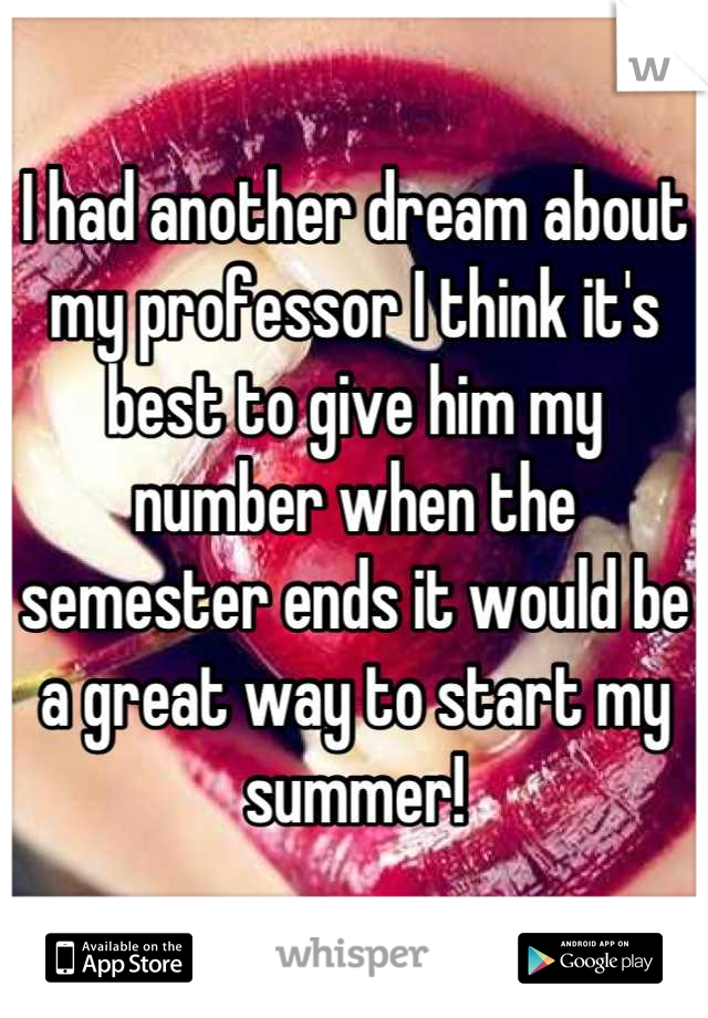 I had another dream about my professor I think it's best to give him my number when the semester ends it would be a great way to start my summer!