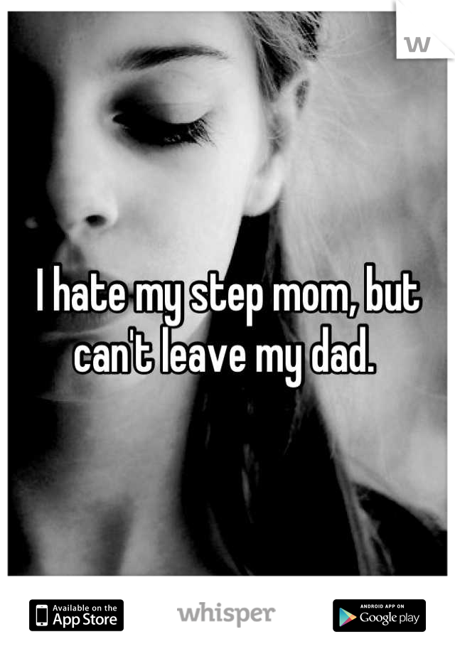 I hate my step mom, but can't leave my dad. 