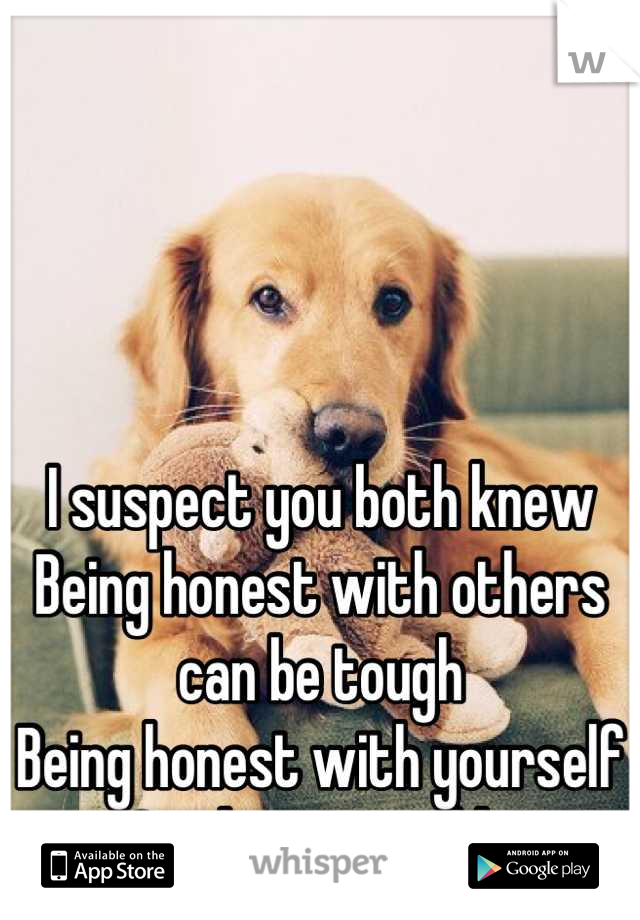 I suspect you both knew
Being honest with others can be tough
Being honest with yourself
Can be impossible