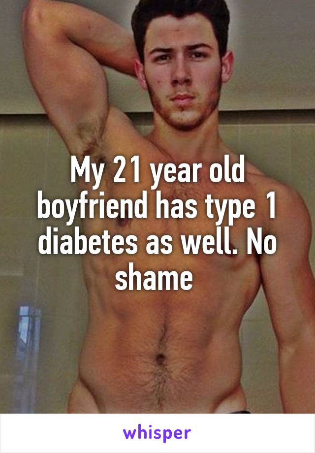 My 21 year old boyfriend has type 1 diabetes as well. No shame 