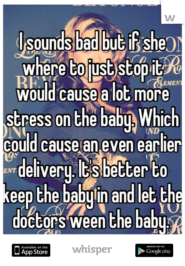 I sounds bad but if she where to just stop it would cause a lot more stress on the baby. Which could cause an even earlier delivery. It's better to keep the baby in and let the doctors ween the baby. 